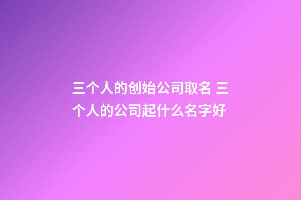 三个人的创始公司取名 三个人的公司起什么名字好-第1张-公司起名-玄机派